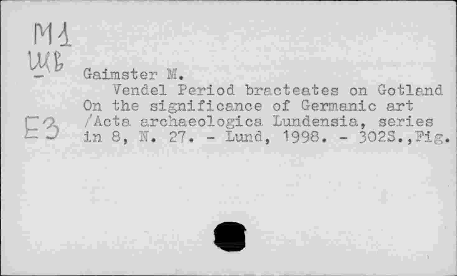 ﻿Mà
£3
Gaimster M.
Vendel Period bracteates on Gotland On the significance of Germanic art /Acta archaeologies Lundensia, series in 8, N. 27. - Lund, 1998. - 3O2S.,Pig.